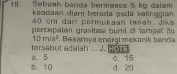 18. Sebuah benda ber massa 5 kg dalam keadaan diam berada pada ketinggian 40 cm d ari permu kaan tan a percepa an gravitasi