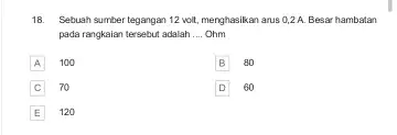 18. Sebuah sumber tegangan 12 wolt, menghasikan arus O,2.A. Besar hambatan pada rangkaian tersebut adalah __ Ohm A 100 A B B 80 C