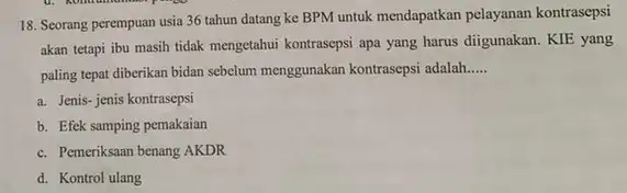 18. Seorang perempuan usia 36 tahun datang ke BPMuntuk mendapatkan pelayanan kontrasepsi akan tetapi ibu masih tidak mengetahui kontrasepsi apa yang harus diigunakan. KIE