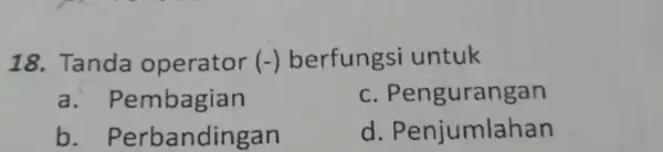 18. Tanda operator (-) berfungsi untuk a . Pembagian C . Pengurangan b . Perbandir Igan d . Penjumlahan