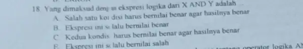 18. Yang dimaksud deng in ekspresi logika dari X AND Y adalah __ A. Salah satu kor disi harus bernilai benar agar hasilnya benar