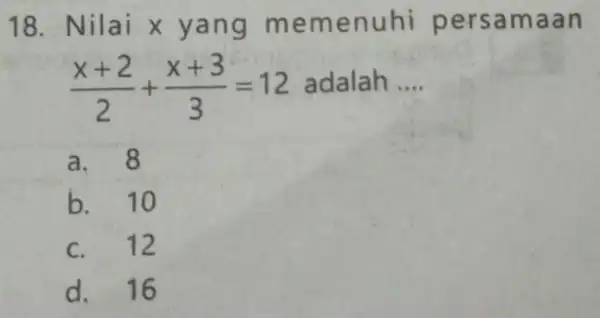 18.Nilai x yang meme nuhi per samaa n (x+2)/(2)+(x+3)/(3)=12 adalah __ a. 8 b. 10 c. 12 d. 16