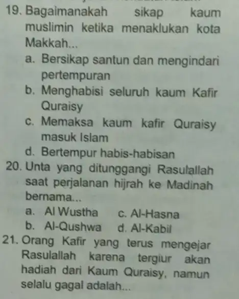 19. Bagaimanakah sikap kaum muslimin ketika menaklukan kota Makkah __ a. Bersikap santun dan mengindari pertempuran b. Menghabisi seluruh kaum Kafir Quraisy c. Memaksa