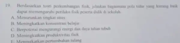 19 Berdasarkan teori perkembangar fisik, jelaskan bagaimana pola tidur yang kurang baik dapat memengaruhi perilaku fisik peserta didik di sekolah. A. Menurunkan tingkat stres