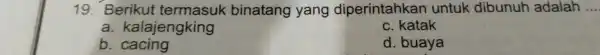 19 Berikut binatang yang diperintahkan untuk dibunuh adalah __ a. kalajengking C katak b. cacing d . buaya