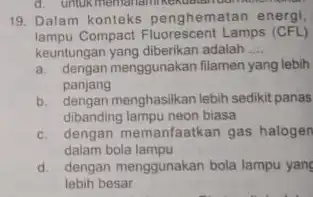 19. Dalam konteks penghemat an energi, lampu Compact Fluorescent Lamps (CFL) keuntungan yang diberikan adalah __ a. dengan menggunakan filamen yang lebih panjang b.