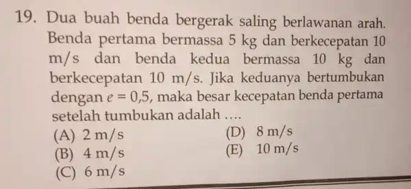 19. Dua buah benda bergerak saling berlawanan arah. Benda pertama bermassa 5 kg dan berkecepatan 10 m/s dan benda kedua bermassa dan berkecepatan 10m/s