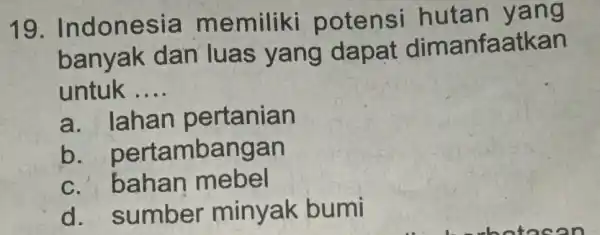 19. Indones ia memiliki potensi hutan yan g banyak dan luas yang dapat dimanfaatkan untuk __ a. Iahan pertanian b. pertambe angan c. bahan