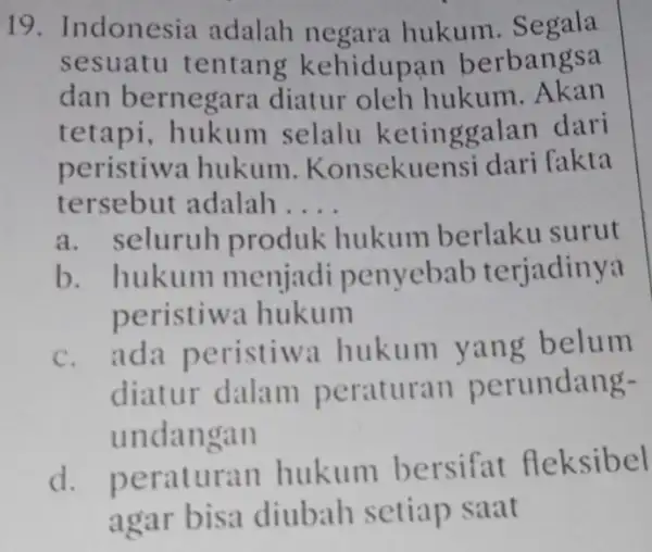 19. Indonesia adalah negara hukum . Segala sesuatu tentang kehidupan berbangsa dan bernegara diatur oleh hukum tetapi, hukum selalu ketinggalan dari peristiw hukum .Konsekue