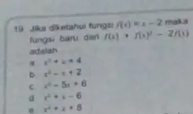 19 Jika diketahui fungs f(x)=x-2 maka fungsi baru dari f(x)+f(x)^2-2f(x) adalah __ a. x^2+x+4 b. x^2-x+2 C. x^2-5x+6 d. x^2+x-6 x^2+x+8