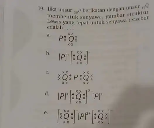 19. Jika unsur (}_{20)P berikatan dengan unsul (}_{17)Q membentuk senyawa gambar struktur adalah __ adalah yang tepat untuk senyawa tersebut a. P_(x)^xtimes Qx b.