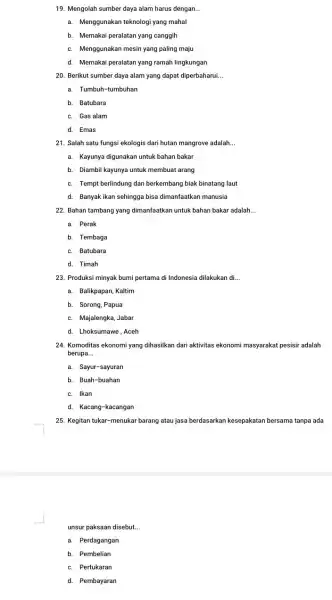 19. Mengolah sumber daya alam harus dengan __ a. Menggunakan teknologi yang mahal b. Memakai peralatan yang canggih c. Menggunakan mesin yang paling maju