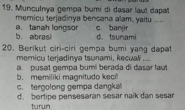 19. Munculnye gempa bumi di dasar laut dapat memicu terjadinya bencana alam, yaitu __ a. tanah longsor c. banjir b. abrasi d. tsunami 20.