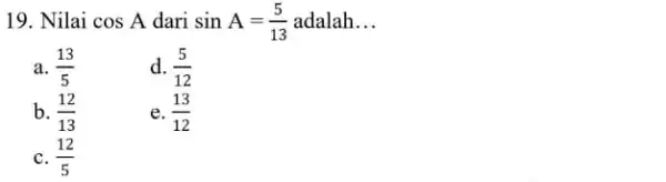 19. Nilai cosA dari sinA=(5)/(13) adalah __ a. (13)/(5) d. (5)/(12) b. (12)/(13) e. (13)/(12) C. (12)/(5)