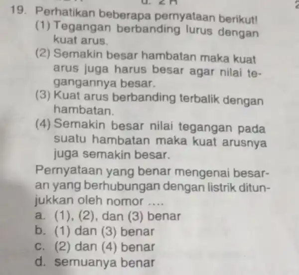 19. P erhatikan beberapa pernyataan berikut! (1) Tegang an berbanding lurus dengan kuat arus. (2) Semakin besar hambatan maka kuat arus juga harus besar