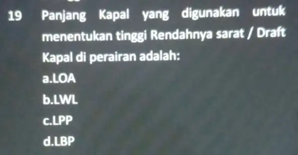 19 Panjang Kapal digunakan untuk menentukan tinggi R sarat / Draft Kapal di perairan dalah: a.LOA b.LWL CLPP d.LBP