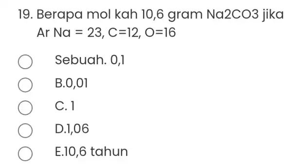 19. Be rapa mol kah 10,6 gram Na2CO3 jika ArNa=23,C=12,O=16 Sebuah. 0,1 B.0,01 C. 1 D.1,06 E.10,6 tahun