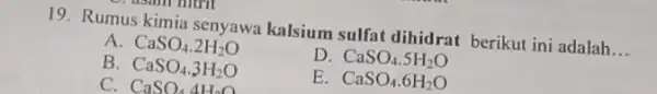 19. Rumus kimia senyawa kalsium sulfat dihidrat berikut ini adalah __ A. CaSO_(4).2H_(2)O B. CaSO_(4).3H_(2)O D. CaSO_(4).5H_(2)O C. CaSO_(4)4H_(2)O E. CaSO_(4).6H_(2)O