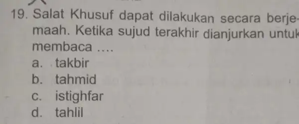 19. Salat Khusuf dapat dilakukan secara berje- maah . Ketika sujud terakhir dianjurkan untuk membaca __ a. takbir b. tahmid C . istighfar d.