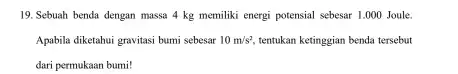 19. Sebuah benda dengan massa 4 kg memiliki energi potensial sebesar 1.000 Joule. Apabila diketahui gravitasi bumi sebesar 10m/s^2, tentukan ketinggian benda tersebut dari