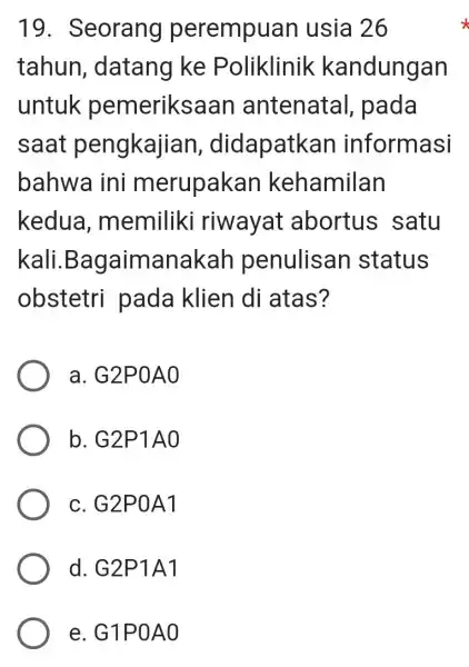 19. Seorang perempuan usia 26 tahun , datang ke Poliklinik kandungan untuk pemeriks an antenatal , pada saat pengkajian didapatkan informasi bahwa ini merupakan