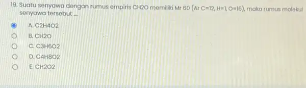 19. Suatu senyawa dengan rumus empiris -CH2O memiliki Mr 60 (ArC=12,H=1,O=16) maka rumus molekul senyawa tersebut __ C A. C2H4O2 B. -CH2O C. C3H6O2