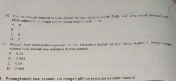 19. Volume sebuah kerucut setelah diubah dengan skala?adalah 768pi cm^3 Jika jan-jari kerucut mula. mula adalah 6 cm finggi kerucut mula-mula adalah __ cm.