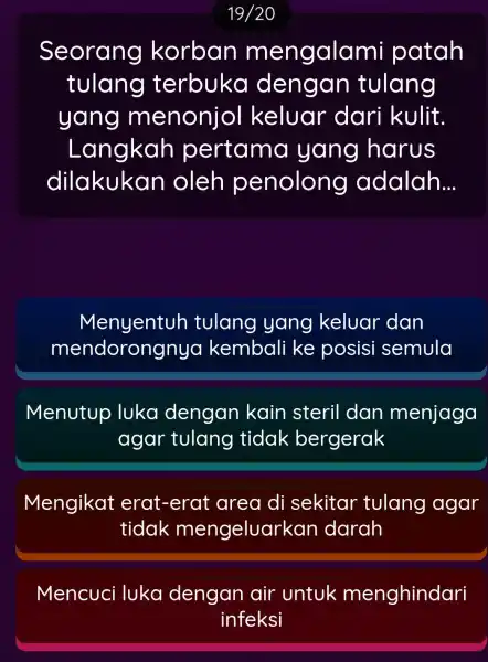 19/20 Seorang korban mengala mi patah tulang terbuka dengan tulang yang menonjol keluar dari kulit. Langkah pertama yang harus dilakukan oleh penolong adalah __