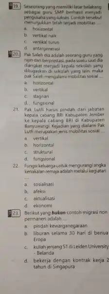 19. Seseorang yang memiliki latar belakang sebagai guru SMP berhasil menjadi pengusaha yang sukses. Contoh tersebut menunjukkan telah terjadi mobilitas __ a. horizontal b.