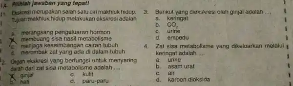 1A. Pilihlah jawaban yang tepat! 11. Ekskresi merupakan salah satu ciri makhluk hidup. Tujuan makhluk hidup melakukan ekskresi adalah a.merangsang pengeluaran hormon sisa hasil