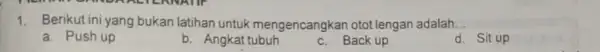 1.Berikut ini yang bukan latihan untuk mengencangkan otot lengan adalah. __ a.Push up b. Angkat tubuh c.Back up d.Sit up