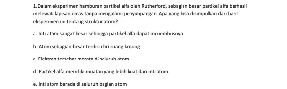 1.Dalam eksperimen hamburan partikel alfa oleh Rutherford sebagian besar partikel alfa berhasil melewati lapisan emas tanpa mengalami penyimpangan. Apa yang bisa disimpulkan dari hasil