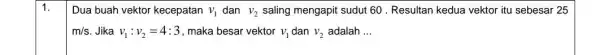 1. Dua buah vektor kecepatan V_(1) dan v_(2) saling mengapit sudut 60 . Resultan kedua vektor itu sebesar 25 m/s Jika v_(1):v_(2)=4:3 maka besar