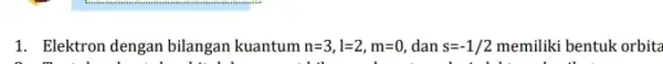 1.Elektron dengan bilangan kuantum n=3,l=2,m=0, dan s=-1/2 memiliki bentuk orbita beautiful