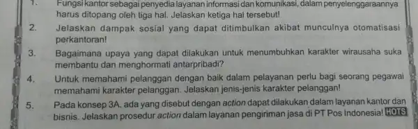 1. Fungsi kantor sebagai penyedia layanan informasi dan komunikasi, dalam penyelenggaraannya harus ditopang oleh tiga hal.Jelaskan ketiga hal tersebut! 2. Jelaskan dampak sosial yang