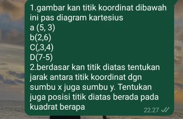 1.gambar kan titik koordinat dibawah ini pas diagram kartesius a(5,3) b(2,6) C(,3,4) D(7-5) 2.berdasar kan titik diatas tentukan jarak antara titik koordinat dgn sumbu