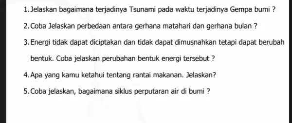 1.Jelaskan bagaimana terjadinya Tsunami pada waktu terjadinya Gempa bumi? 2. Coba Jelaskan perbedaan antara gerhana matahari dan gerhana bulan? 3. Energi tidak dapat diciptakan