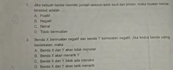 1.Jika sebuah benda memiliki jumlah elektron lebih kecil dari proton maka muatan benda tersebut adalah __ A. Positif B. Negatif C. Netral D. Tidak