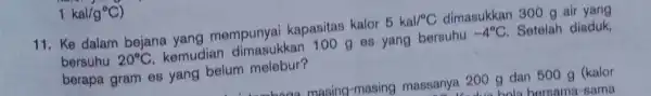 1kal/g^circ C) 11. Ke dalam bejana yang mempunyai kapasitas kalor 5kal/^circ C dimasukkan 300 g air yang bersuhu 20^circ C kemudian dimasukkan 100 g