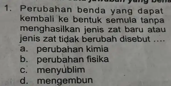 1.Perubah an benda yan g dapat kembali ke bentuk semula tanpa mengh asilkan jenis zat baru atau jenis zat tidak berubah disebut __ a.