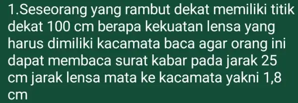 1.S eseorang yang rambut dekat memiliki titik dekat 100 cm berapa kekuatan lens a yang harus dimiliki kac amata ba ca agar orang ini