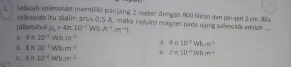 1. Sebuah solenoida memiliki panjang 2 meter dengan 800 lilitan dan jari-jari 2 cm . Bila solenoida itu dialiri arus 0 ,5 A, maka