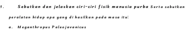 1. Sebutkan dan jelaskan cir i-ciri fisik ma nusia purba S erta sebutk an peralatan hidup apa yang dihasilkan pada masa it u: a.Meganthropus