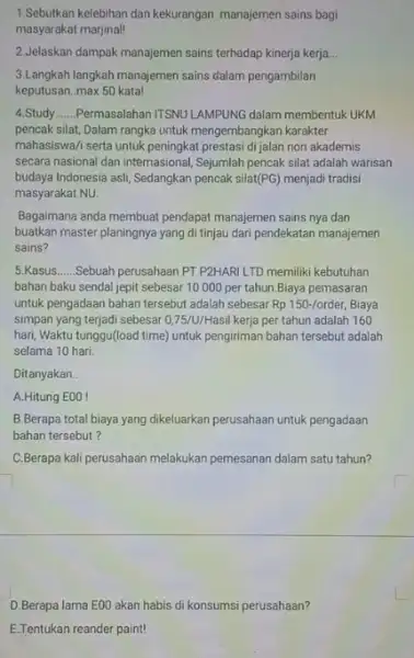 1.Sebutkan kelebihan dan kekurangan manajemen sains bagi masyarakat marjinal! 2.Jelaskan dampak manajemen sains terhadap kinerja kerja __ 3.Langkah langkah manajemen sains dalam pengambilan keputusan..max