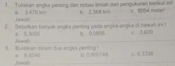 1.Tuliskan angka penting dan notasi ilmiah dari pengukuran berikut ini! a.3.476 km b. 2,568 km c. 8004 meter Jawab: __ 2.Sebutkan banyak angka penting