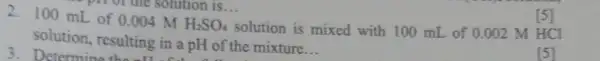 2. 100 mL of 0.004 M H_(2)SO_(4) solution is mixed with 100 mL of 0.002 M HCI solution, resulting in a pH of the