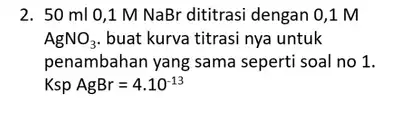 2. 50 ml 0,1 M NaBr dititrasi dengan 0,1 M AgNO_(3) buat kurva titrasi nya untuk penambahan yang sama seperti soal no 1. KspAgBr=4.10^-13