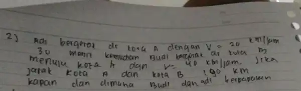 2) Adr bergetor dr mathrm(Lot)_(4) mathrm(~A) dengan V=20 mathrm(~km) / mathrm(km) menuju kota k dan V=40 mathrm(~km) / mathrm(jam) . Jika jarak kota A