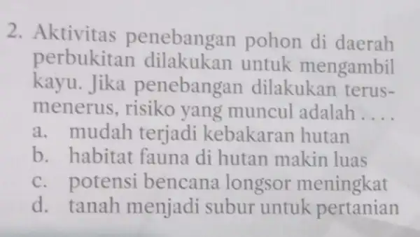 2. Aktivitas per ebangan pohon di daerah perbukita untuk mengambil kayu. Jika penebangan dilakukan terus- menerus, risiko yang muncul adalah __ a. mudah terjadi