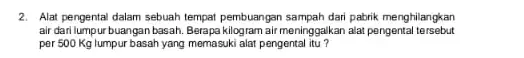 2. Alat pengental dalam sebuah tempat pembuangan sampah dari pabrik menghilangkan air dari lumpur buangan basah. Berapa kilogram air meninggalkan alat pengenta tersebut per